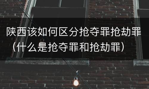 陕西该如何区分抢夺罪抢劫罪（什么是抢夺罪和抢劫罪）