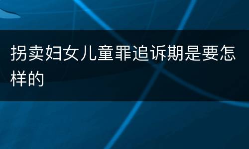 拐卖妇女儿童罪追诉期是要怎样的