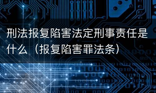 刑法报复陷害法定刑事责任是什么（报复陷害罪法条）
