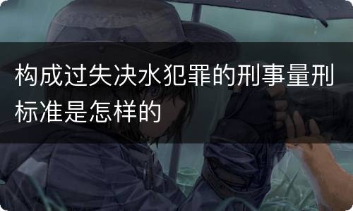 构成过失决水犯罪的刑事量刑标准是怎样的