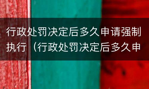 行政处罚决定后多久申请强制执行（行政处罚决定后多久申请强制执行有效）