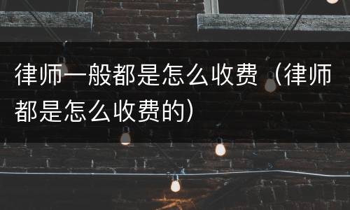 律师一般都是怎么收费（律师都是怎么收费的）
