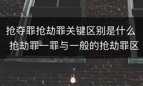 抢夺罪抢劫罪关键区别是什么 抢劫罪一罪与一般的抢劫罪区别