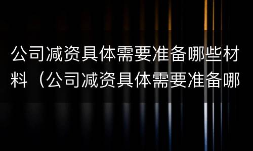 公司减资具体需要准备哪些材料（公司减资具体需要准备哪些材料和手续）