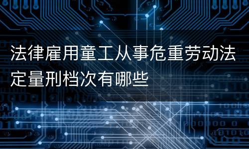 法律雇用童工从事危重劳动法定量刑档次有哪些