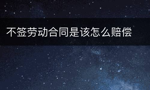 不签劳动合同是该怎么赔偿