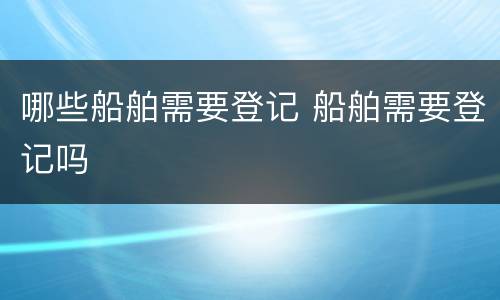 哪些船舶需要登记 船舶需要登记吗