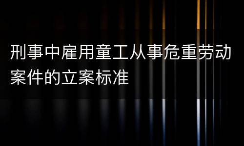 刑事中雇用童工从事危重劳动案件的立案标准