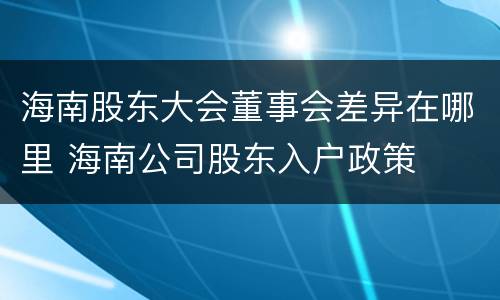 海南股东大会董事会差异在哪里 海南公司股东入户政策