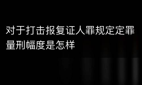 对于打击报复证人罪规定定罪量刑幅度是怎样