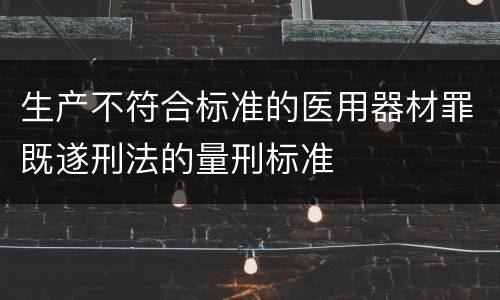 生产不符合标准的医用器材罪既遂刑法的量刑标准