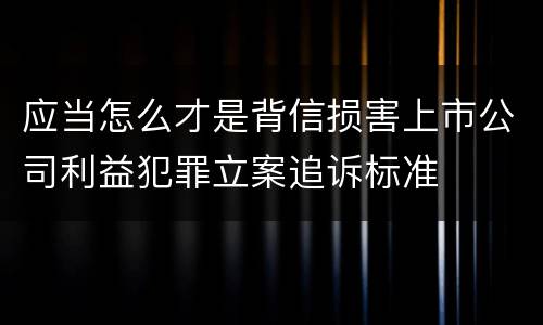 应当怎么才是背信损害上市公司利益犯罪立案追诉标准