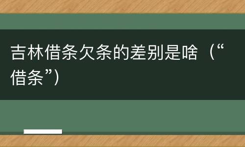 吉林借条欠条的差别是啥（“借条”）