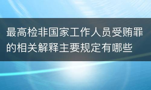 最高检非国家工作人员受贿罪的相关解释主要规定有哪些