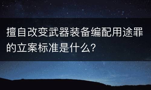 擅自改变武器装备编配用途罪的立案标准是什么？