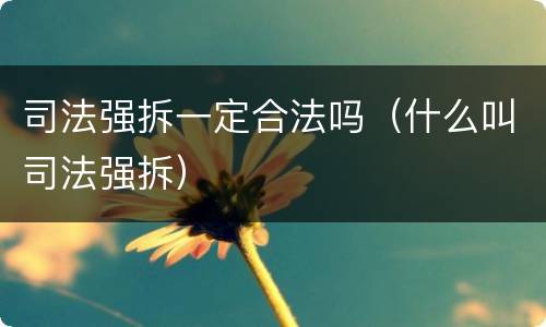 司法强拆一定合法吗（什么叫司法强拆）