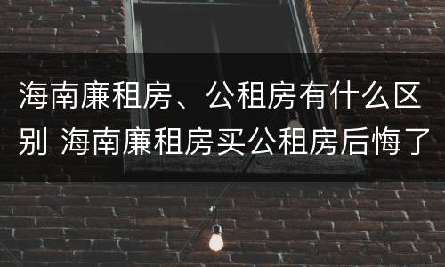 海南廉租房、公租房有什么区别 海南廉租房买公租房后悔了