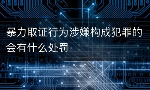 暴力取证行为涉嫌构成犯罪的会有什么处罚