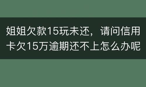 姐姐欠款15玩未还，请问信用卡欠15万逾期还不上怎么办呢