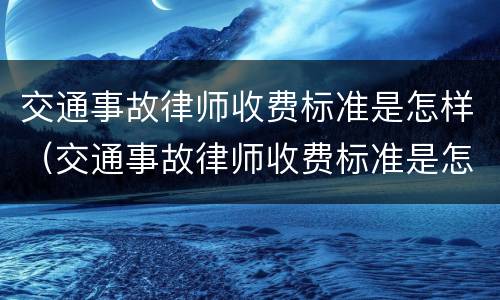 交通事故律师收费标准是怎样（交通事故律师收费标准是怎样规定的）