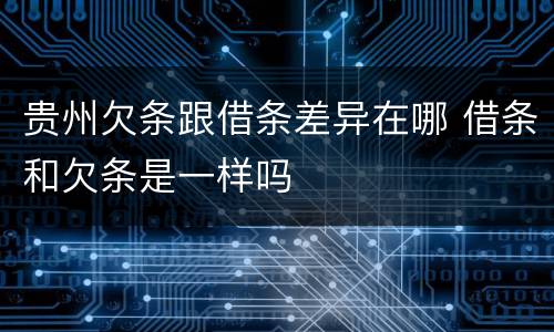 贵州欠条跟借条差异在哪 借条和欠条是一样吗