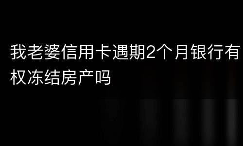 我老婆信用卡遇期2个月银行有权冻结房产吗
