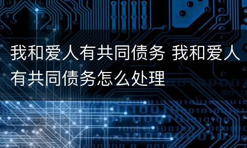 我和爱人有共同债务 我和爱人有共同债务怎么处理