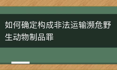 如何确定构成非法运输濒危野生动物制品罪