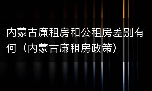 内蒙古廉租房和公租房差别有何（内蒙古廉租房政策）