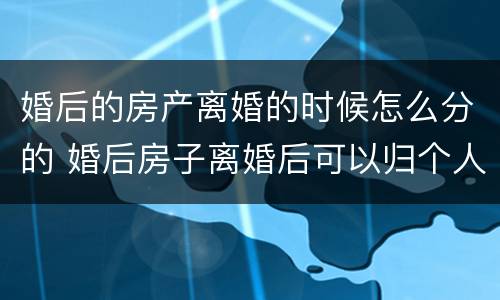 婚后的房产离婚的时候怎么分的 婚后房子离婚后可以归个人所有吗