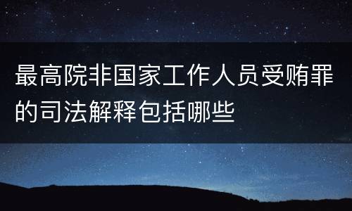 最高院非国家工作人员受贿罪的司法解释包括哪些