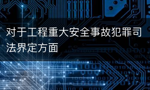 对于工程重大安全事故犯罪司法界定方面