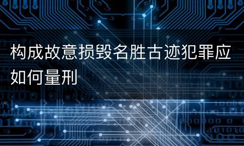 构成故意损毁名胜古迹犯罪应如何量刑