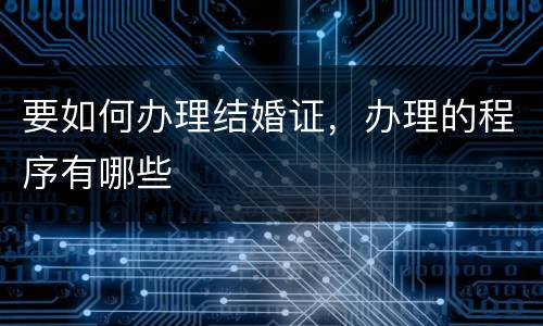 要如何办理结婚证，办理的程序有哪些