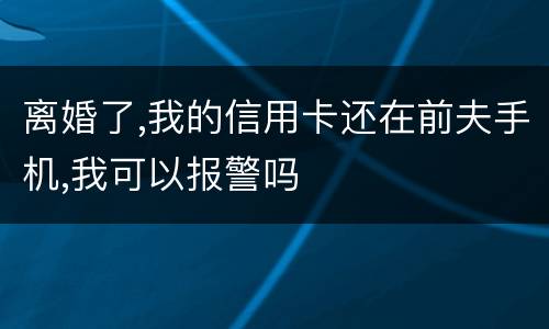 离婚了,我的信用卡还在前夫手机,我可以报警吗