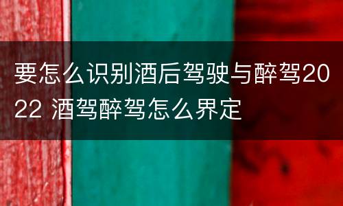 要怎么识别酒后驾驶与醉驾2022 酒驾醉驾怎么界定