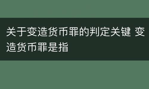 关于变造货币罪的判定关键 变造货币罪是指