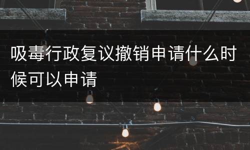 吸毒行政复议撤销申请什么时候可以申请
