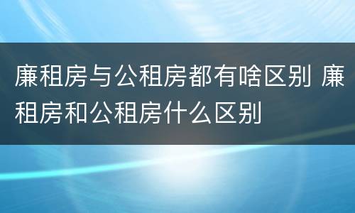 廉租房与公租房都有啥区别 廉租房和公租房什么区别