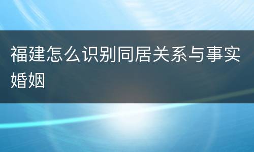 福建怎么识别同居关系与事实婚姻