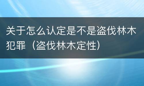 关于怎么认定是不是盗伐林木犯罪（盗伐林木定性）