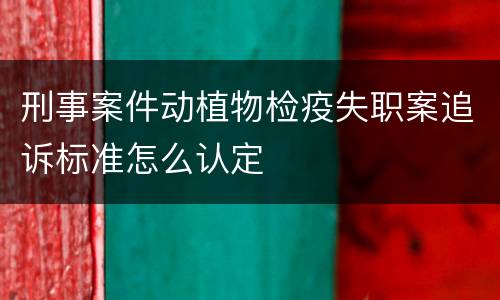 刑事案件动植物检疫失职案追诉标准怎么认定