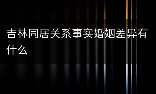 吉林同居关系事实婚姻差异有什么