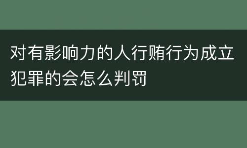 对有影响力的人行贿行为成立犯罪的会怎么判罚