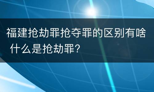 福建抢劫罪抢夺罪的区别有啥 什么是抢劫罪?