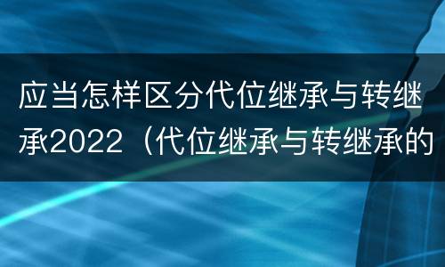 应当怎样区分代位继承与转继承2022（代位继承与转继承的不同）