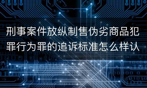 刑事案件放纵制售伪劣商品犯罪行为罪的追诉标准怎么样认定