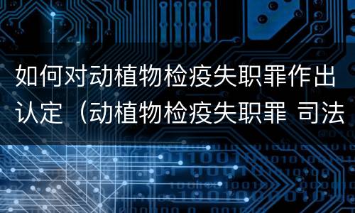 如何对动植物检疫失职罪作出认定（动植物检疫失职罪 司法解释）
