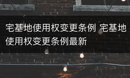 宅基地使用权变更条例 宅基地使用权变更条例最新