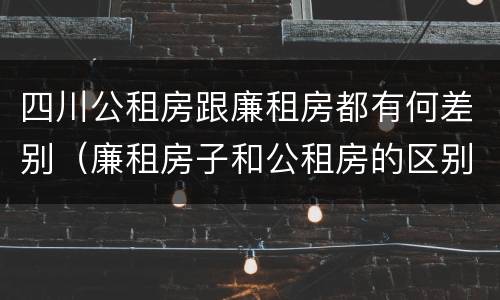 四川公租房跟廉租房都有何差别（廉租房子和公租房的区别）